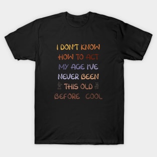 I Dont Know How To Act My Age Ive Never Been This Old Before Cool T-Shirt